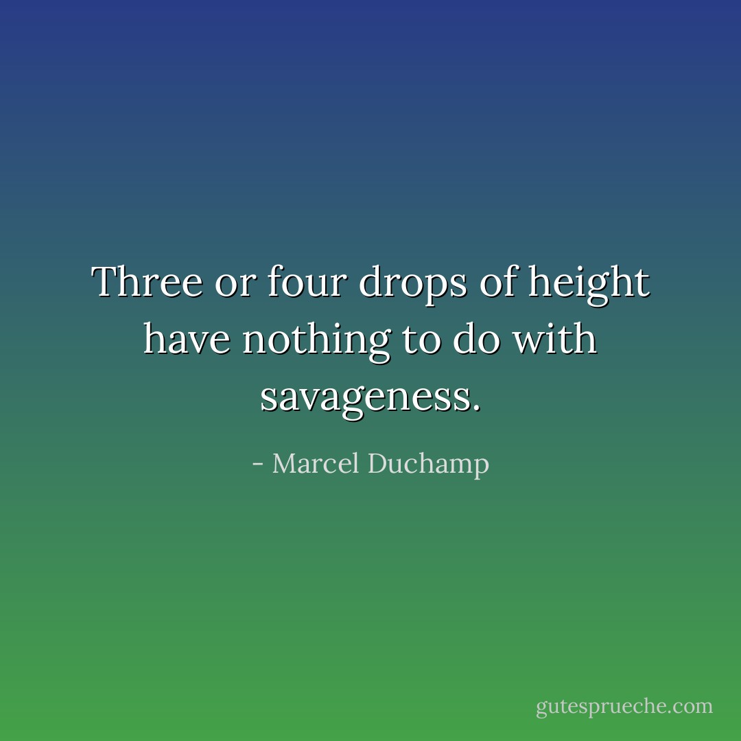 Three or four drops of height have nothing to do with savageness. - Marcel Duchamp