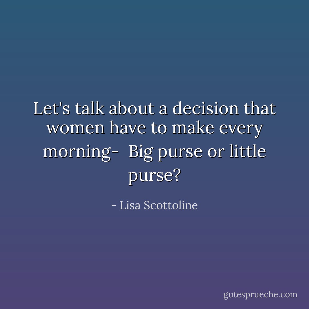 Let's talk about a decision that women have to make every morning- <br />Big purse or little purse? - Lisa Scottoline