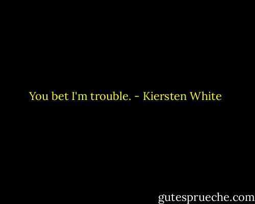 You bet I'm trouble. - Kiersten White