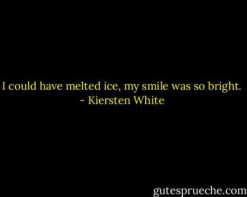 I could have melted ice, my smile was so bright. - Kiersten White