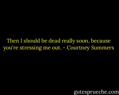 Then I should be dead really soon, because you're stressing me out. - Courtney Summers