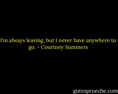 I'm always leaving, but I never have anywhere to go. - Courtney Summers