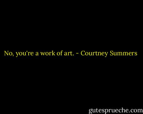 No, you're a work of art. - Courtney Summers