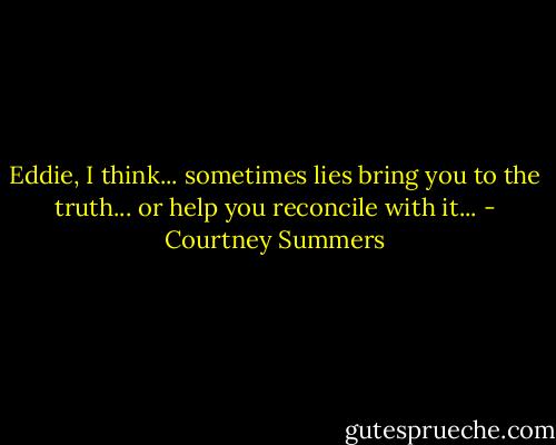 Eddie, I think... sometimes lies bring you to the truth... or help you reconcile with it... - Courtney Summers