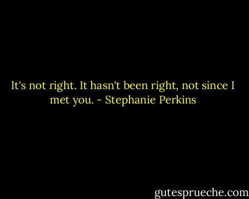 It's not right. It hasn't been right, not since I met you. - Stephanie Perkins