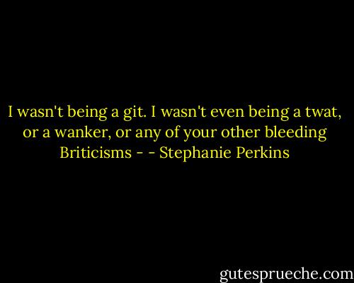 I wasn't being a git. I wasn't even being a twat, or a wanker, or any of your other bleeding Briticisms - - Stephanie Perkins