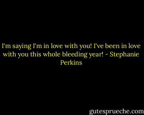 I'm saying I'm in love with you! I've been in love with you this whole bleeding year! - Stephanie Perkins
