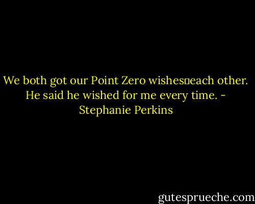 We both got our Point Zero wishes―each other. He said he wished for me every time. - Stephanie Perkins