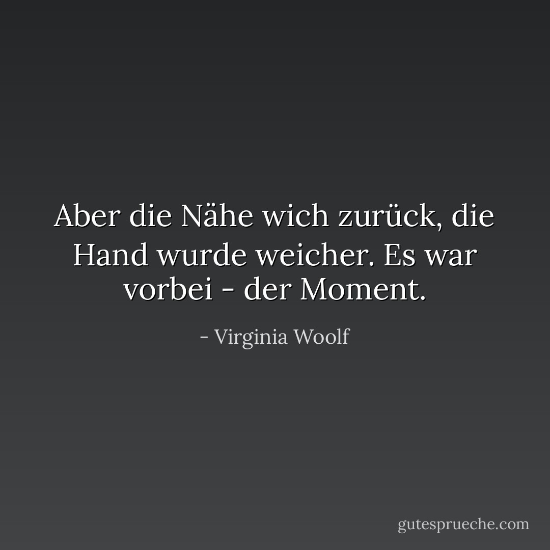 Aber die Nähe wich zurück, die Hand wurde weicher. Es war vorbei - der Moment. - Virginia Woolf<