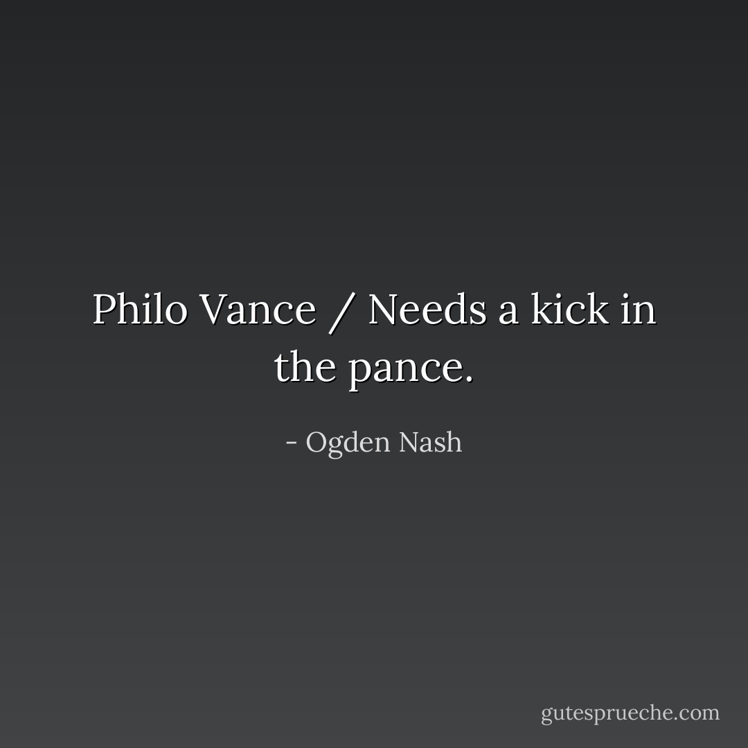 Philo Vance / Needs a kick in the pance. - Ogden Nash