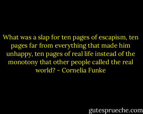 What was a slap for ten pages of escapism, ten pages far from everything that made him unhappy, ten pages of real life instead of the monotony that other people called the real world? - Cornelia Funke