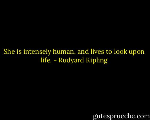She is intensely human, and lives to look upon life. - Rudyard Kipling