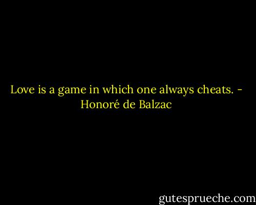 Love is a game in which one always cheats. - Honoré de Balzac