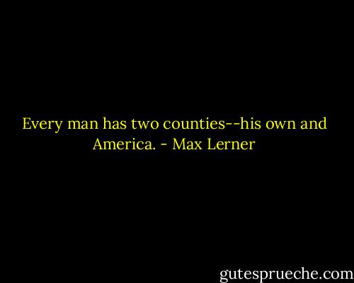 Every man has two counties--his own and America. - Max Lerner