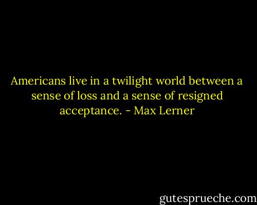 Americans live in a twilight world between a sense of loss and a sense of resigned acceptance. - Max Lerner