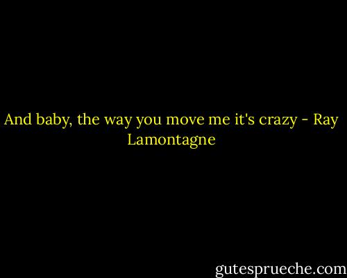 And baby, the way you move me it's crazy - Ray Lamontagne