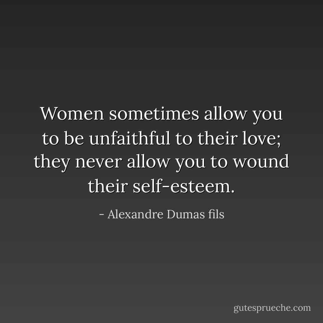 Women sometimes allow you to be unfaithful to their love; they never allow you to wound their self-esteem. - Alexandre Dumas fils