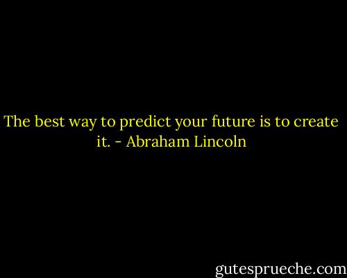 The best way to predict your future is to create it. - Abraham Lincoln