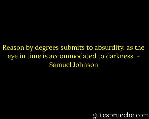 Reason by degrees submits to absurdity, as the eye in time is accommodated to darkness. - Samuel Johnson