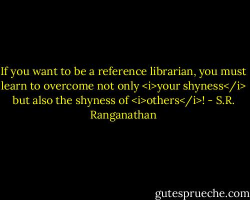 If you want to be a reference librarian, you must learn to overcome not only <i>your shyness</i> but also the shyness of <i>others</i>! - S.R. Ranganathan