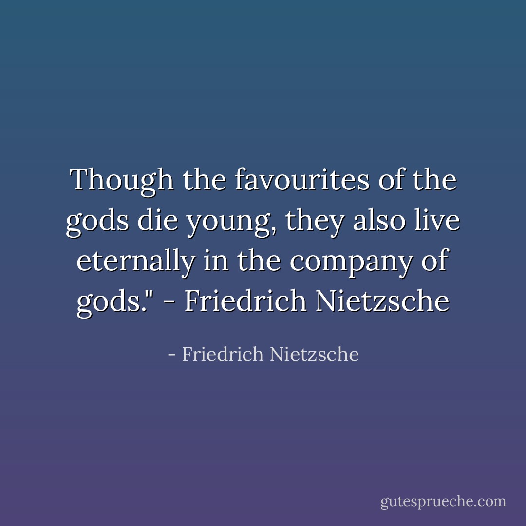 Though the favourites of the gods die young, they also live eternally in the company of gods." - Friedrich Nietzsche - Friedrich Nietzsche