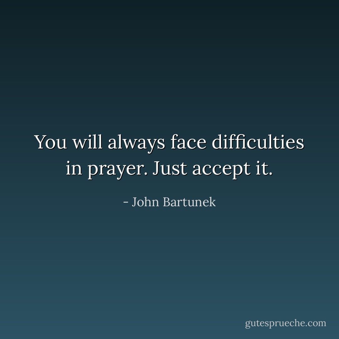 You will always face difficulties in prayer. Just accept it. - John Bartunek