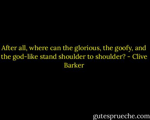 After all, where can the glorious, the goofy, and the god-like stand shoulder to shoulder? - Clive Barker