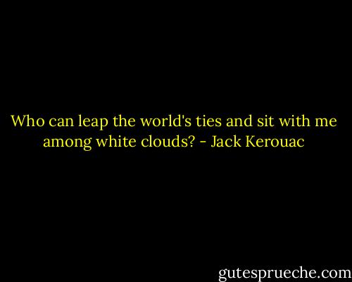 Who can leap the world's ties and sit with me among white clouds? - Jack Kerouac