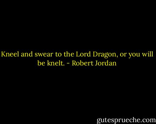 Kneel and swear to the Lord Dragon, or you will be knelt. - Robert Jordan