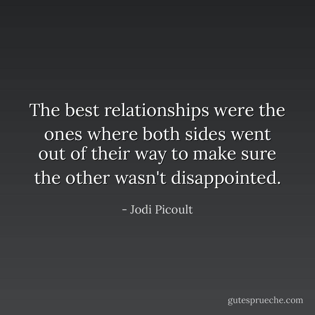 The best relationships were the ones where both sides went out of their way to make sure the other wasn't disappointed. - Jodi Picoult