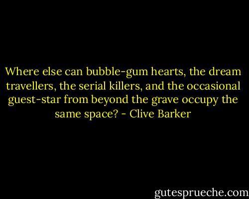 Where else can bubble-gum hearts, the dream travellers, the serial killers, and the occasional guest-star from beyond the grave occupy the same space? - Clive Barker