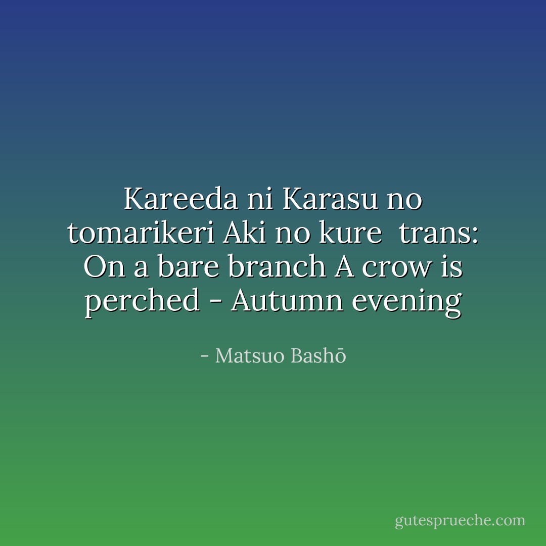 Kareeda ni<br />Karasu no tomarikeri<br />Aki no kure<br /><br />trans:<br />On a bare branch<br />A crow is perched -<br />Autumn evening - Matsuo Bashō