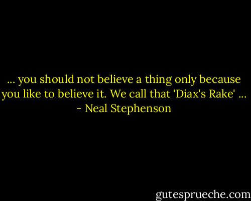 ... you should not believe a thing only because you like to believe it. We call that 'Diax's Rake' ... - Neal Stephenson