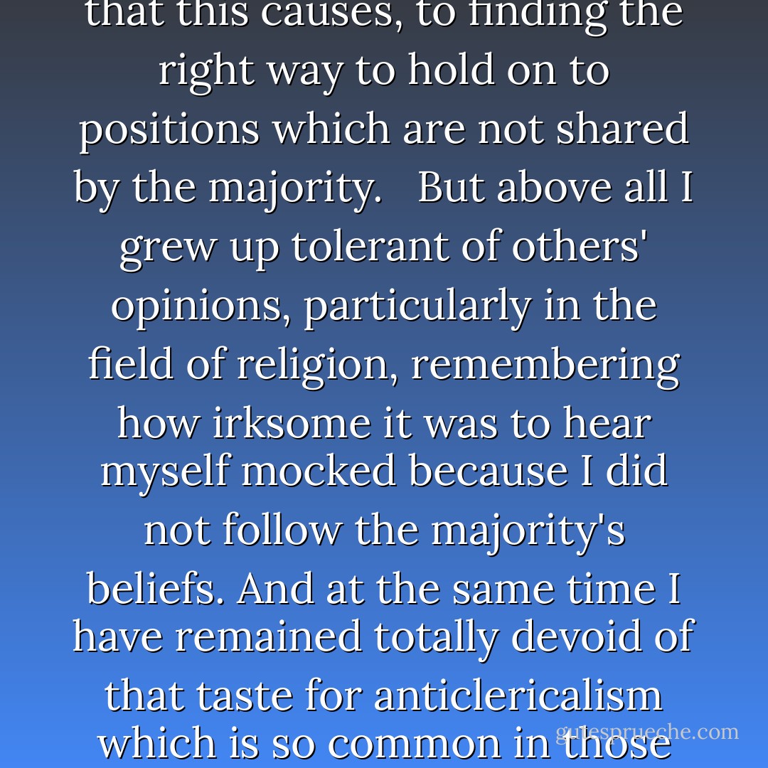 My mother delayed my enrollment in the Fascist scouts, the <em>Balilla</em>, as long as possible, firstly because she did not want me to learn how to handle weapons, but also because the meetings that were then held on Sunday mornings (before the Fascist Saturday was instituted) consisted mostly of a Mass in the scouts' chapel. When I had to be enrolled as part of my school duties, she asked that I be excused from the Mass; this was impossible for disciplinary reasons, but my mother saw to it that the chaplain and the commander were aware that I was not a Catholic and that I should not be asked to perform any external acts of devotion in church. <br /><br />In short, I often found myself in situations different from others, looked on as if I were some strange animal. I do not think this harmed me: one gets used to persisting in one's habits, to finding oneself isolated for good reasons, to putting up with the discomfort that this causes, to finding the right way to hold on to positions which are not shared by the majority. <br /><br />But above all I grew up tolerant of others' opinions, particularly in the field of religion, remembering how irksome it was to hear myself mocked because I did not follow the majority's beliefs. And at the same time I have remained totally devoid of that taste for anticlericalism which is so common in those who are educated surrounded by religion. <br /><br />I have insisted on setting down these memories because I see that many non-believing friends let their children have a religious education 'so as not to give them complexes', 'so that they don't feel different from the others.' I believe that this behavior displays a lack of courage which is totally damaging pedagogically. Why should a young child not begin to understand that you can face a small amount of discomfort in order to stay faithful to an idea? <br /><br />And in any case, who said that young people should not have complexes? Complexes arise through a natural attrition with the reality that surrounds us, and when you have complexes you try to overcome them. Life is in fact nothing but this triumphing over one's own complexes, without which the formation of a character and personality does not happen. - Italo Calvino