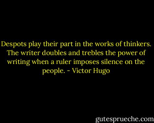 Despots play their part in the works of thinkers. The writer doubles and trebles the power of writing when a ruler imposes silence on the people. - Victor Hugo