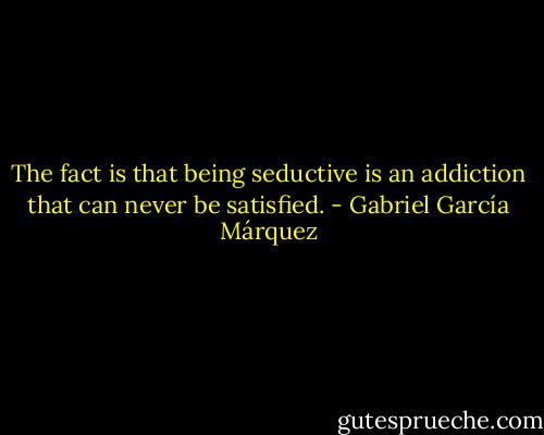 The fact is that being seductive is an addiction that can never be satisfied. - Gabriel García Márquez