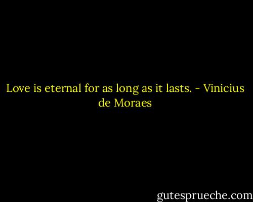 Love is eternal for as long as it lasts. - Vinicius de Moraes