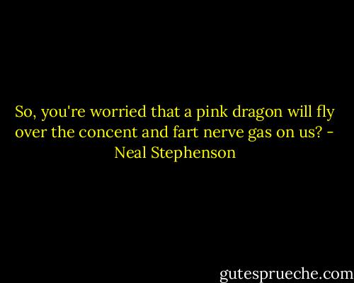 So, you're worried that a pink dragon will fly over the concent and fart nerve gas on us? - Neal Stephenson