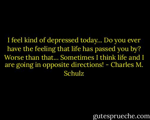 I feel kind of depressed today... Do you ever have the feeling that life has passed you by?<br />Worse than that... Sometimes I think life and I are going in opposite directions! - Charles M. Schulz