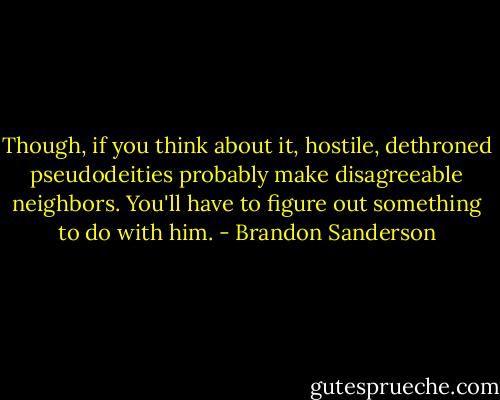 Though, if you think about it, hostile, dethroned pseudodeities probably make disagreeable neighbors. You'll have to figure out something to do with him. - Brandon Sanderson