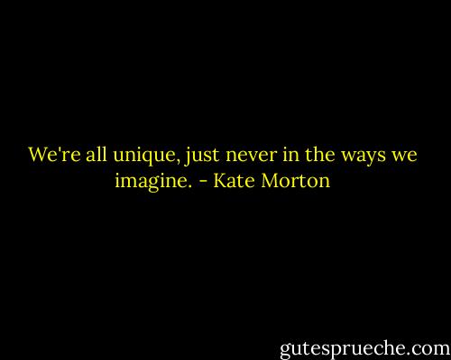 We're all unique, just never in the ways we imagine. - Kate Morton