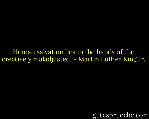 Human salvation lies in the hands of the creatively maladjusted. - Martin Luther King Jr.