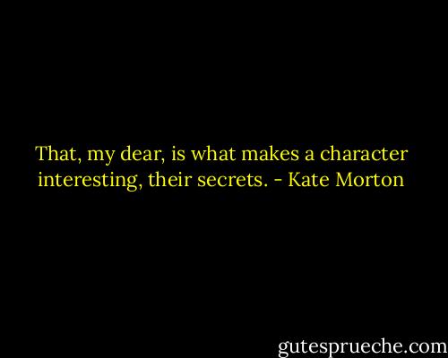 That, my dear, is what makes a character interesting, their secrets. - Kate Morton