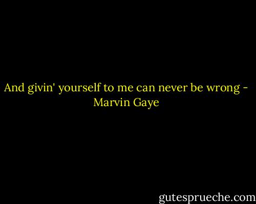 And givin' yourself to me can never be wrong - Marvin Gaye