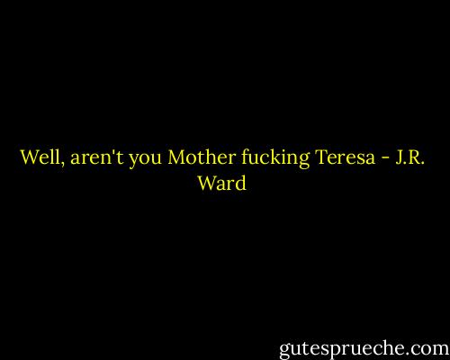 Well, aren't you Mother fucking Teresa - J.R. Ward