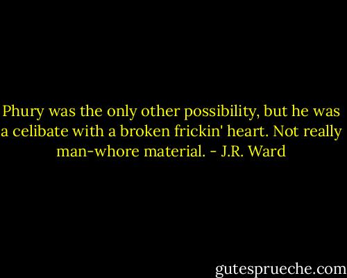 Phury was the only other possibility, but he was a celibate with a broken frickin' heart. Not really man-whore material. - J.R. Ward