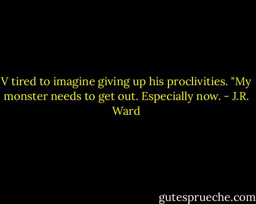 V tired to imagine giving up his proclivities. "My monster needs to get out. Especially now. - J.R. Ward
