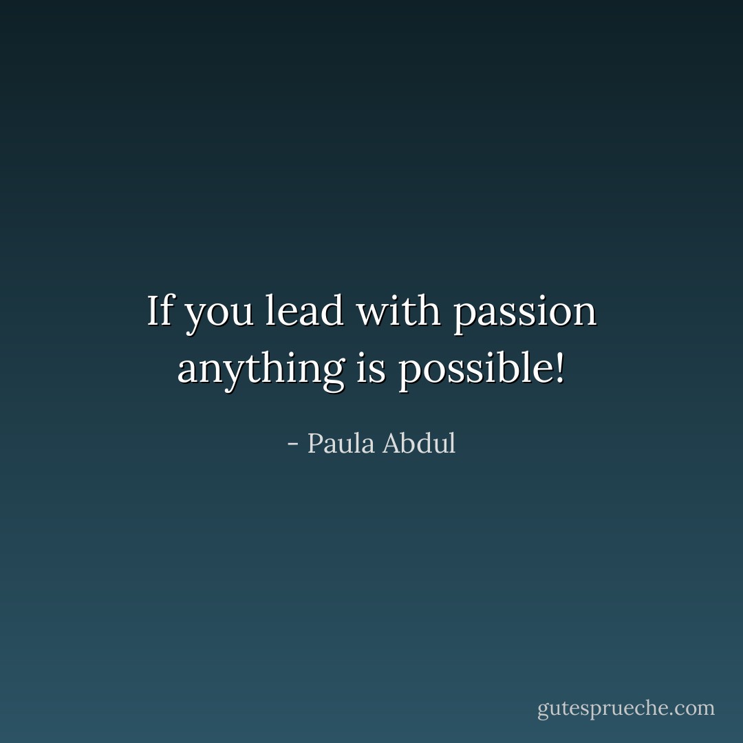 If you lead with passion anything is possible! - Paula Abdul