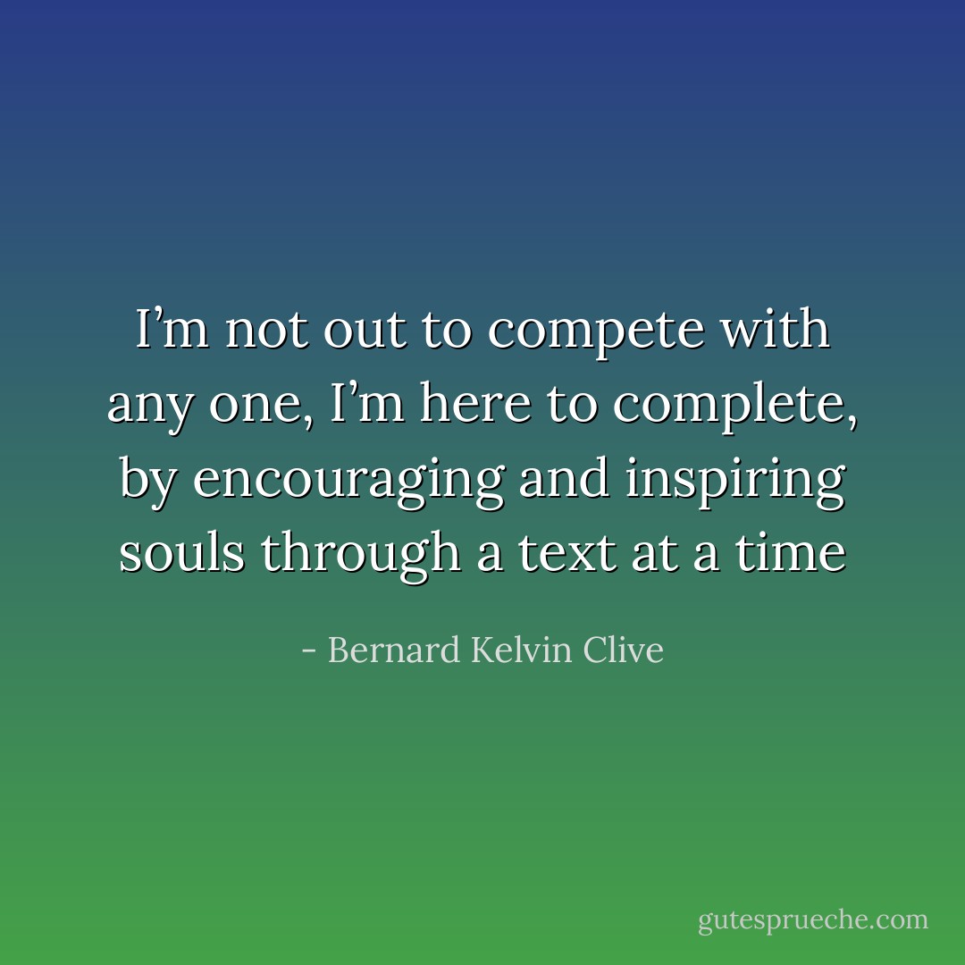 I’m not out to compete with any one, I’m here to complete, by encouraging and inspiring souls through a text at a time - Bernard Kelvin Clive