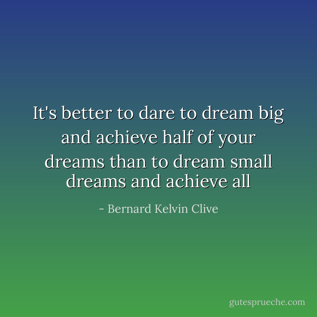 It's better to dare to dream big and achieve half of your dreams than to dream small dreams and achieve all - Bernard Kelvin Clive